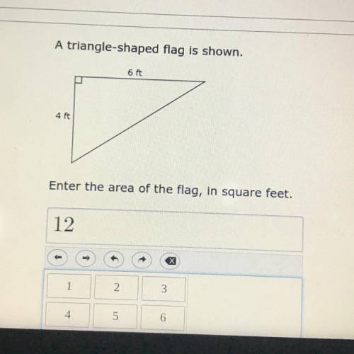 A triangle-shaped flag is shown. 6 ft 4 ft Enter the area of the flag, in square feet.