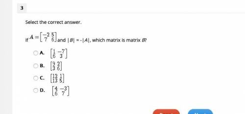 HELP ASAP! Select the correct answer. If A= matrix (-2 5 7 6) and |B| = -|A|, which matrix is matrix