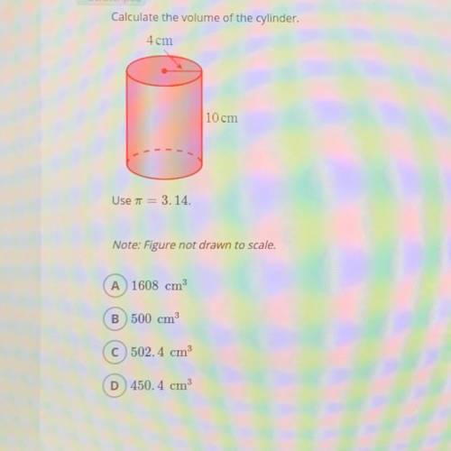 Calculate the volume of the cylinder. 4cm 10 cm A) 1608 cm B) 500 cm C)502. 4 cm D) 450.4 cm