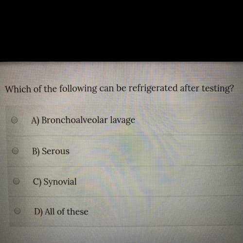 Which of the following can be refrigerated after testing? Bronochalveolar lavage Serous  Synovial Al