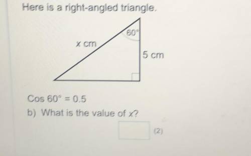 Here is a right-angled triangle.60°x cm5 cmCos 60° = 0.5b) What is the value of x?(2)