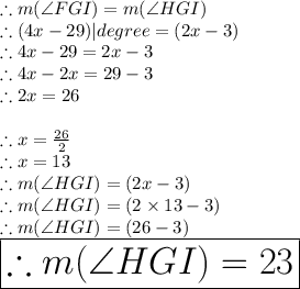 \therefore m( \angle FGI) = m (\angle HGI)\\\therefore (4x-29)|degree = (2x-3)\degree\\\therefore 4x - 29 = 2x -3\\\therefore 4x - 2x = 29 - 3\\\therefore 2x = 26\\\\\therefore x =\frac{26}{2}\\\therefore x = 13\\\therefore m (\angle HGI) = (2x-3)\degree\\\therefore m (\angle HGI) = (2\times 13-3)\degree\\\therefore m (\angle HGI) = (26-3)\degree\\\huge\purple{\boxed{\therefore m (\angle HGI) = 23\degree}}
