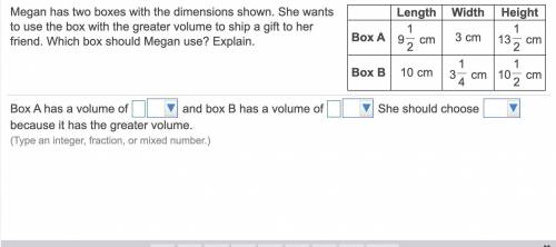 Megan has two boxes with the dimensions shown. She wants to use the box with the greater volume to