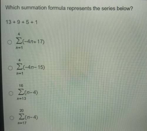 (URGENT)Which summation formula represents the series below?

13 + 9 + 5 + 1Σ-4n+1)Σ-47-15)Σ(n-4)Σ