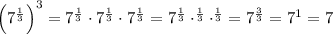 \left(7^{\frac{1}{3}}\right)^3=7^{\frac{1}{3}}\cdot 7^{\frac{1}{3}}\cdot 7^{\frac{1}{3}}=7^{\frac{1}{3}}\cdot ^{\frac{1}{3}}\cdot ^{\frac{1}{3}}=7^{\frac{3}{3}}=7^1=7\\