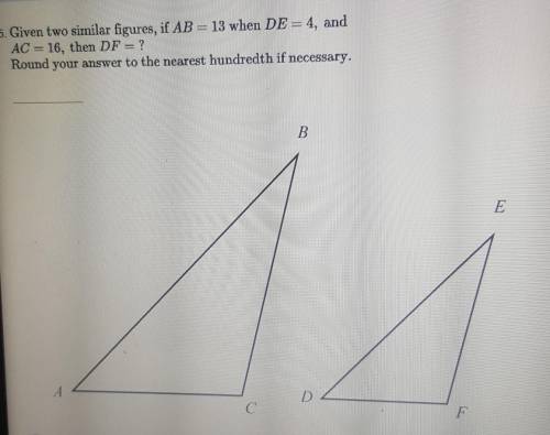 PLEASE HELP:

Given two similar figures, if AB=13 when DE=4, and AC=16, then DF=?Round your answer