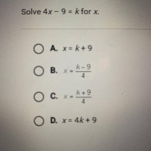Solve 4x- 9 = k for x.

A. x= k+ 9
B. X=
K-9
4
C. X=
k+9
4
D. x = 4 + 9
