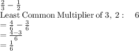 \frac{2}{3}-\frac{1}{2}\\\mathrm{Least\:Common\:Multiplier\:of\:}3,\:2:\quad 6\\=\frac{4}{6}-\frac{3}{6}\\=\frac{4-3}{6}\\=\frac{1}{6}