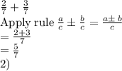 \frac{2}{7}+\frac{3}{7}\\\mathrm{Apply\:rule}\:\frac{a}{c}\pm \frac{b}{c}=\frac{a\pm \:b}{c}\\=\frac{2+3}{7}\\=\frac{5}{7}\\2)\\\\