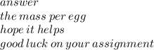 answer \\ the \: mass \: per \: egg \\ hope \: it \: helps \\ good \: luck \: on \: your \: assignment