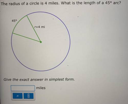 The radius of a circle is 4 miles. What is the length of a 45° arc?

45°
r=4 mi
Give the exact ans