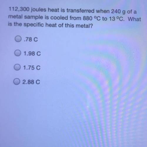 112,300 joules heat is transferred when 240 g of a

metal sample is cooled from 880 °C to 13 °C. W