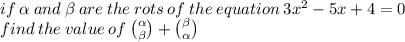 if \:  \alpha  \: and \:  \beta  \: are \: the \: rots \: of \: the \: equation \: 3 {x}^{2}  - 5x + 4 = 0 \\ find \: the \: value \: of \:  \binom{ \alpha }{ \beta }  +  \binom{ \beta }{\alpha }