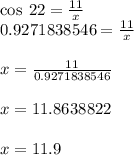 \cos \: 22 \degree =  \frac{11}{x} \\  0.9271838546 = \frac{11}{x} \\  \\ x =  \frac{11}{0.9271838546}  \\  \\ x = 11.8638822 \\  \\ x = 11.9