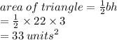 area \: of \: triangle =  \frac{1}{2} bh \\  \:  \:  \:  \:  \:  \:  \:  \:  \:  \:  \:  \:  \:  \:  \:  \:  \:  \:  \:  \:  \:  \:  \:  \:  \:  \:  \:  \:  \:  \:  \:  \:  =  \frac{1}{2}  \times 22 \times 3 \\  \:  \:  \:  \:  \:  \:  \:  \:  \:  \:  \:  \:  \:  \:  \:  \:  \:  \:  \:  \:  \:  \:  \:  \:  \:  \:  \:  \:  \:  \:  = 33 \:  {units}^{2}
