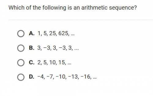 which of the following is an arithmatic sequence A. 1,5,25,625 B. 3,-3,3,-3,3 C. 2,5,10,15 D. -4,-7