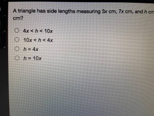PLEASE HELP!! A triangle has side lengths measuring 3x cam and 7x cm and h cm which expression desc