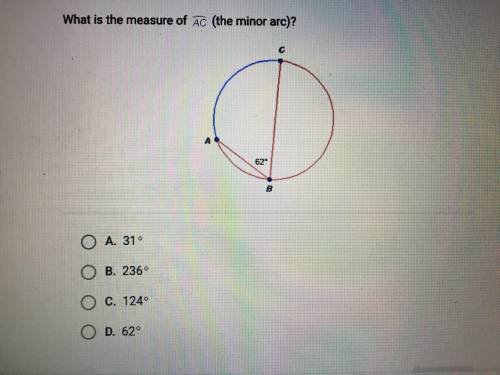 PLEASE HELP ASAP What is the measure of line AC (the minor arc) A. 31 B. 236 C. 124 D. 62