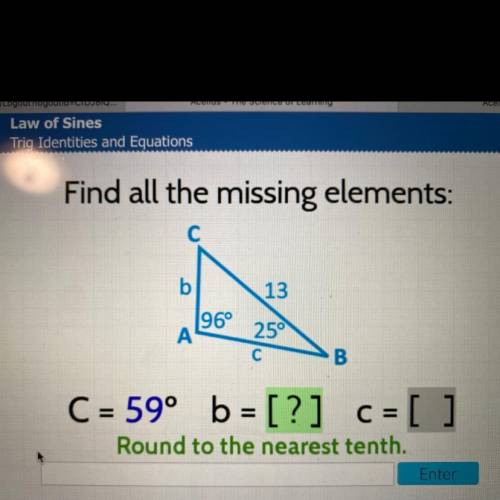 Find all the missing elements:

C
b
13
96°
А
250
С
B
er
C = 59° b = [?] c = [ ]
Round to the neare