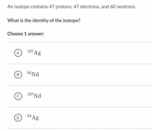 An isotope contains 47 protons, 47 electrons, and 60 neutrons. What is the identity of the isotope?