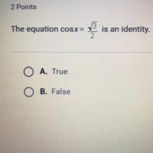PLEASE HELP ASAP The equation cos x=sqrt3/2 is an identity. True or false