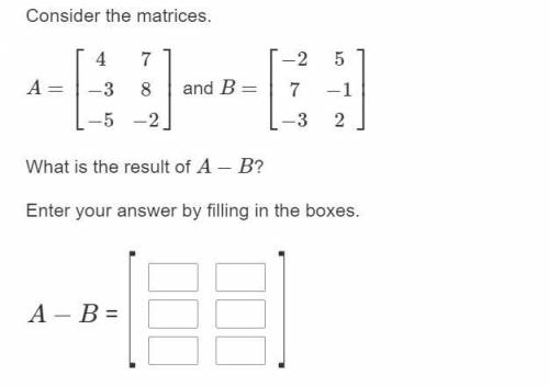 Consider the matrices. A=⎡⎣⎢4−3−578−2⎤⎦⎥ and B=⎡⎣⎢−27−35−12⎤⎦⎥ What is the result of A−B? Enter you