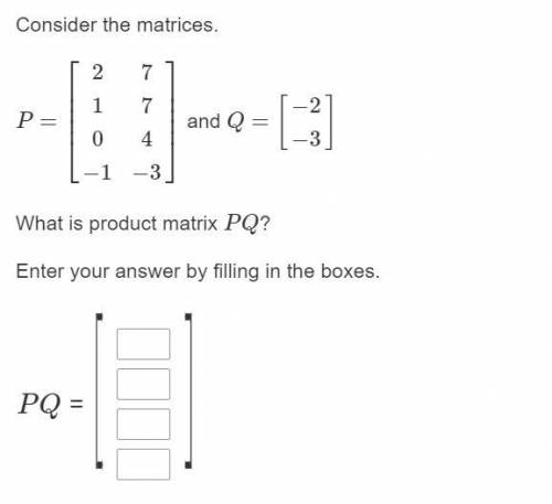 Consider the matrices. P=⎡⎣⎢⎢⎢⎢210−1774−3⎤⎦⎥⎥⎥⎥ and Q=[−2−3] What is product matrix PQ? Enter your