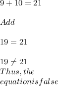 9+10=21\\\\Add\\\\19=21\\\\19\neq 21\\\tex{Thus, the}\\\tex{equation is false}