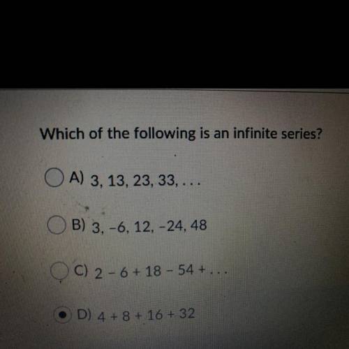 Which of the following is an infinite series?

A) 3, 13, 23, 33, ...
OB) 3, -6, 12, -24, 48
C) 2 -