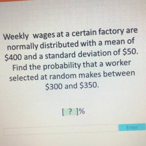 HELP:Weekly wages at a certain factory are

normally distributed with a mean of
$400 and a standar