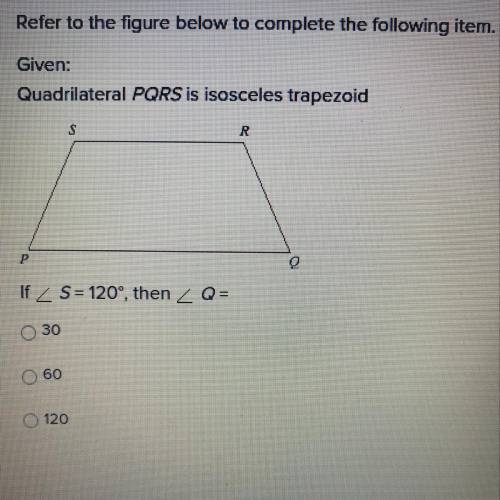 Given: Quadrilateral PQRS is isosceles trapezoid
If S=120, Q=? 
30
60
120
