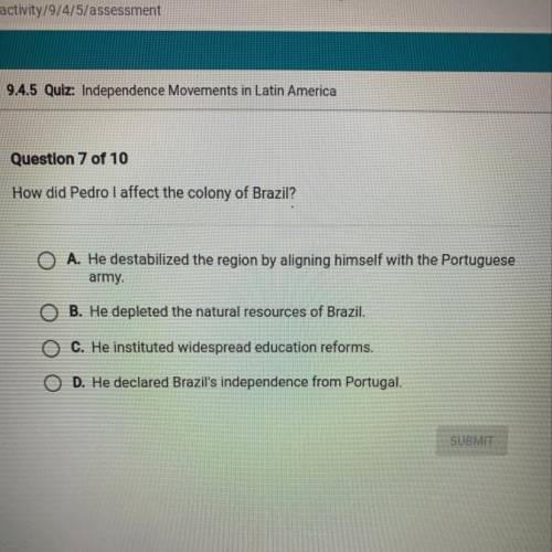 How did Pedro I affect the colony of Brazil?

O A. He destabilized the region by aligning himself