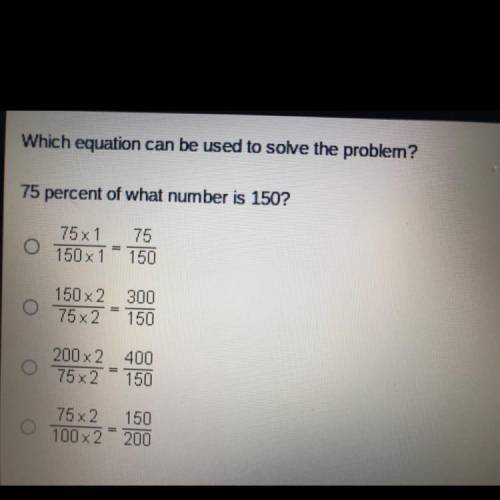 Which equation can be used to solve the problem?

75 percent of what number is 150?
O
75 x 1
150 x