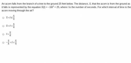 An acorn falls from the branch of a tree to the ground 25 feet below. The distance, S, that the aco