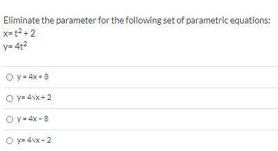 Eliminate the parameter for the following set of parametric equations: x= t^2 + 2 y= 4t^2