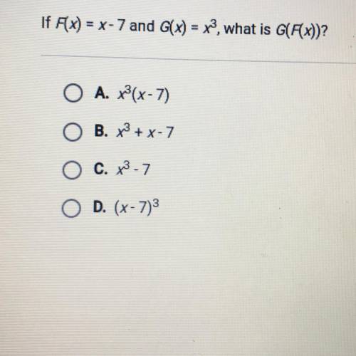 If Fx) = x - 7 and G(x) = x^3, what is G(F(x))?

A. x^2(x-7)
B. x^2 + x-7
C. x^3.7
D. (x-7)^3