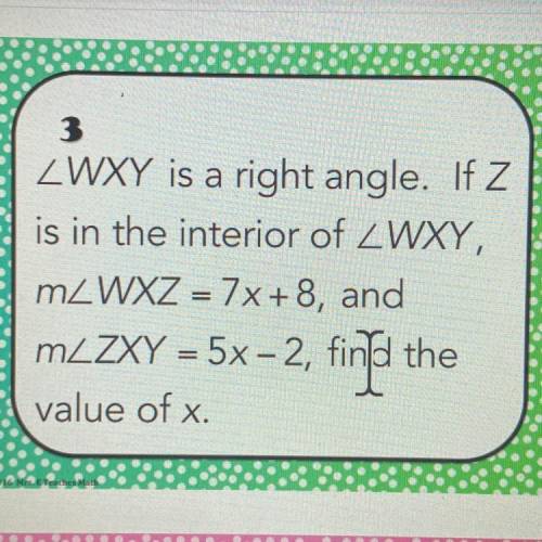 ZWXY is a right angle. If Z

is in the interior of ZWXY,
mZWXZ = 7x+8, and
m_ZXY = 5x-2, find the