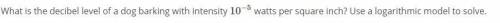 What is the decibel level of a dog barking with intensity 10−5 watts per square inch? Use a logarit