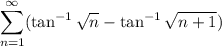 $ \sum_{n=1}^\infty (\tan^{-1}\sqrt{n}-\tan^{-1}\sqrt{n+1})$