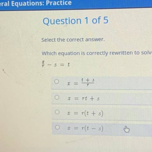 Which equation is correctly rewritten to solve for x?

x/r - s = t A. x = t+s/r B. x= rt + s C. x=