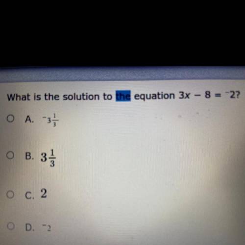 What is the solution to the equation 3x – 8 = -2?
O A. -3 1/3
O B. 3 1/3
C. 2
D. -2