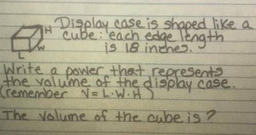 A

L
Display case is shaped like a
cube each edge length
is 18 inches.
Write a power that represen