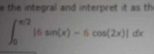 Evaluate the integral and interpret it as the area of a region. |6 sin(x) - 6 cos(2x)| dx Sketch th