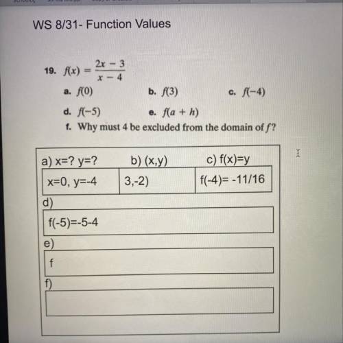 Function Values

19. f(x) =2x-3/x-4 
a. f (0)
b. f(3) 
c. f(-4)
d. f(-5)
e. f(a+h)
f. Why must 4 b