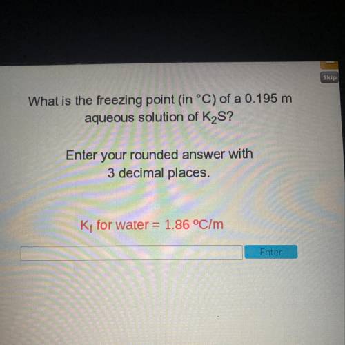 Skip

What is the freezing point in °C) of a 0.195 m
aqueous solution of K2S?
Enter your rounded a