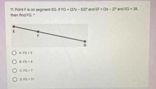 11. Point Fis on segment EG. If FG = (27x -50)° and EF = (3x - 2)° and EG = 38,

then find FG. *
A