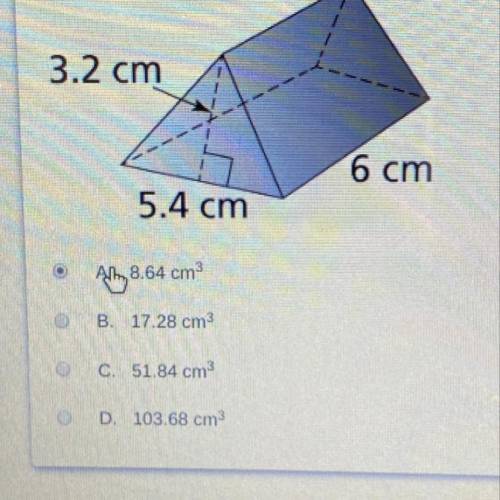 What is the volume of the triangular prism?

3.2 cm
6 cm
5.4 cm
A. 8.64 cm
B. 17.28 cm3
C. 51.84 c