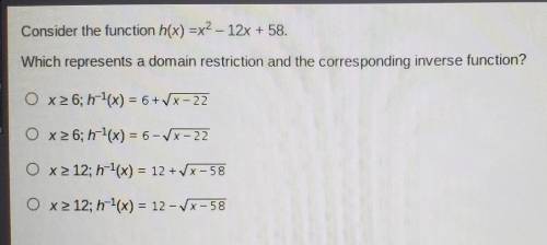Consider the function h(x) =x2 - 12x + 58. Which represents a domain restriction and the correspond