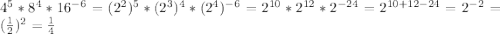 4^{5} * 8^{4} * 16^{-6} = (2^{2})^{5} * (2^{3})^{4} *  (2^{4})^{-6} = 2^{10} * 2^{12} * 2^{-24} = 2^{10+12-24} = 2^{-2} = (\frac{1}{2}) ^{2} = \frac{1}{4}