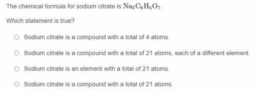 ASAP / MULTIPLE CHOICE The chemical formula for sodium citrate is Na3C6H5O7. Which statement is tru